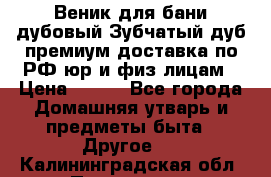 Веник для бани дубовый Зубчатый дуб премиум доставка по РФ юр и физ лицам › Цена ­ 100 - Все города Домашняя утварь и предметы быта » Другое   . Калининградская обл.,Приморск г.